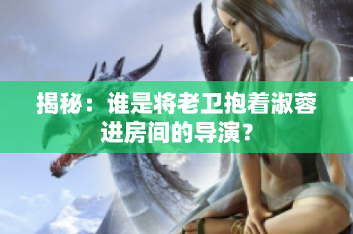 揭秘：谁是将老卫抱着淑蓉进房间的导演？