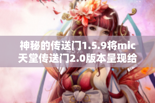 神秘的传送门1.5.9将mic天堂传送门2.0版本呈现给您