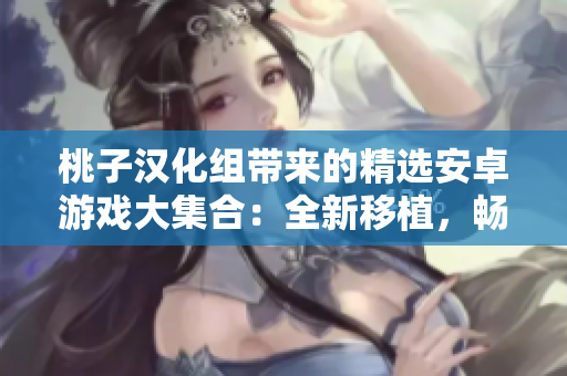 桃子汉化组带来的精选安卓游戏大集合：全新移植，畅享无限乐趣！