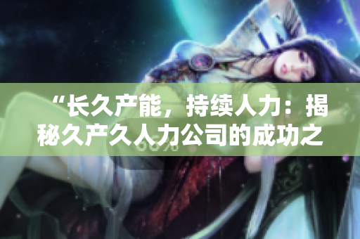 “长久产能，持续人力：揭秘久产久人力公司的成功之道”