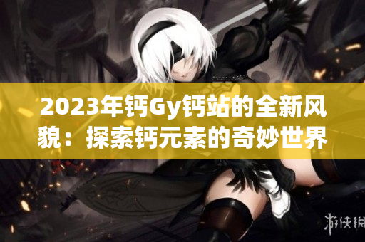 2023年钙Gy钙站的全新风貌：探索钙元素的奇妙世界
