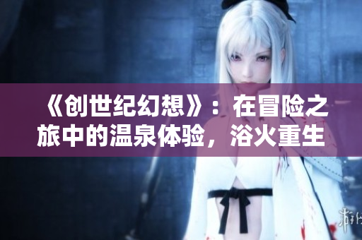 《创世纪幻想》：在冒险之旅中的温泉体验，浴火重生的战士们