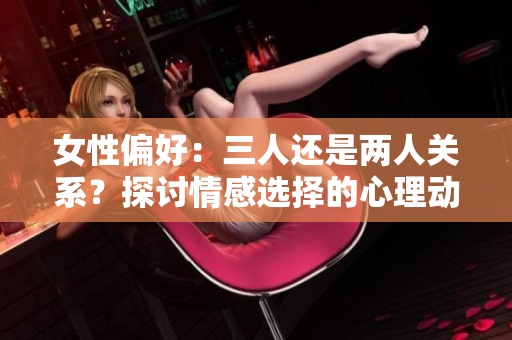 女性偏好：三人还是两人关系？探讨情感选择的心理动机