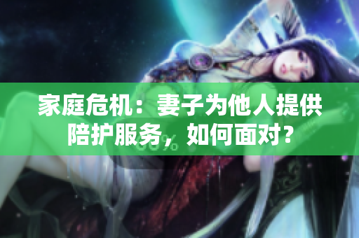 家庭危机：妻子为他人提供陪护服务，如何面对？