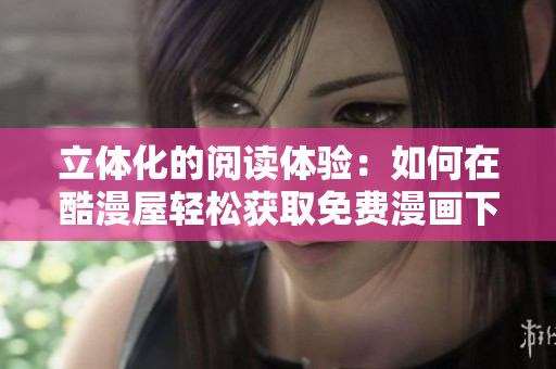 立体化的阅读体验：如何在酷漫屋轻松获取免费漫画下载
