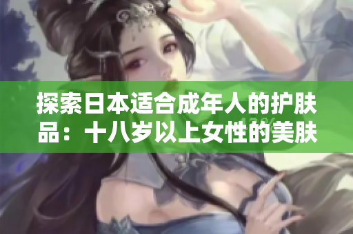 探索日本适合成年人的护肤品：十八岁以上女性的美肤之道