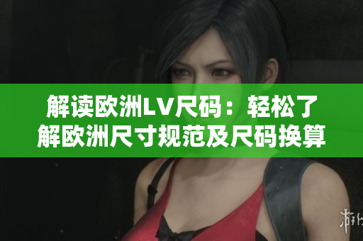 解读欧洲LV尺码：轻松了解欧洲尺寸规范及尺码换算技巧