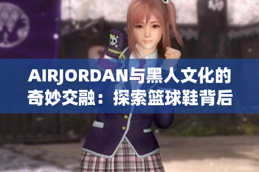 AIRJORDAN与黑人文化的奇妙交融：探索篮球鞋背后的文化底蕴