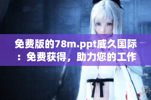免费版的78m.ppt威久国际：免费获得，助力您的工作效率提升！
