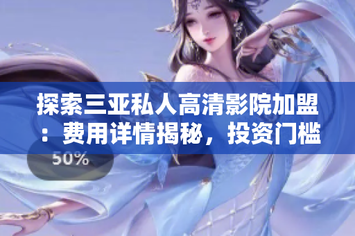 探索三亚私人高清影院加盟：费用详情揭秘，投资门槛与利润分析