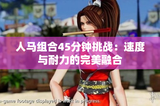 人马组合45分钟挑战：速度与耐力的完美融合