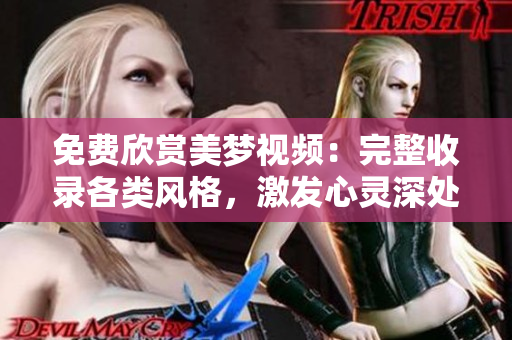 免费欣赏美梦视频：完整收录各类风格，激发心灵深处的梦想与希望
