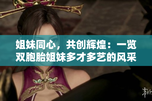 姐妹同心，共创辉煌：一览双胞胎姐妹多才多艺的风采