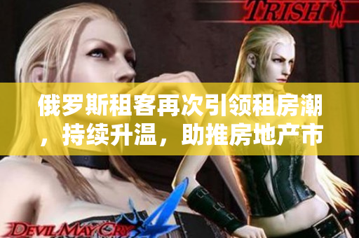 俄罗斯租客再次引领租房潮，持续升温，助推房地产市场活跃。