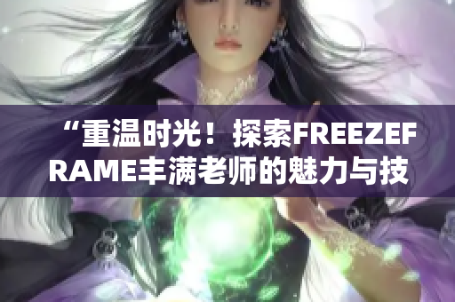 “重温时光！探索FREEZEFRAME丰满老师的魅力与技巧”