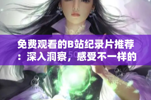 免费观看的B站纪录片推荐：深入洞察，感受不一样的世界历史与文化