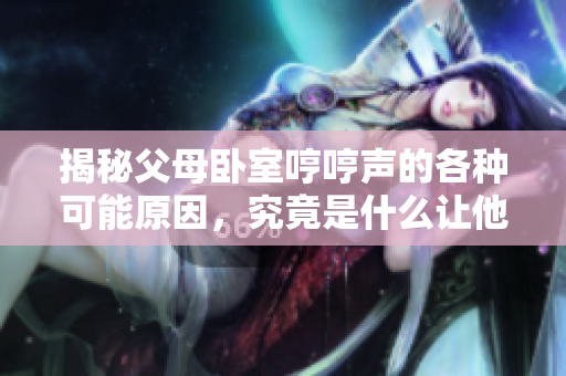 揭秘父母卧室哼哼声的各种可能原因，究竟是什么让他们发出这样的声音？