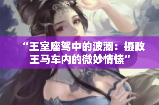 “王室座驾中的波澜：摄政王马车内的微妙情愫”