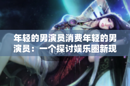 年轻的男演员消费年轻的男演员：一个探讨娱乐圈新现象的大型标志