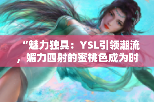 “魅力独具：YSL引领潮流，媚力四射的蜜桃色成为时尚界的焦点！”