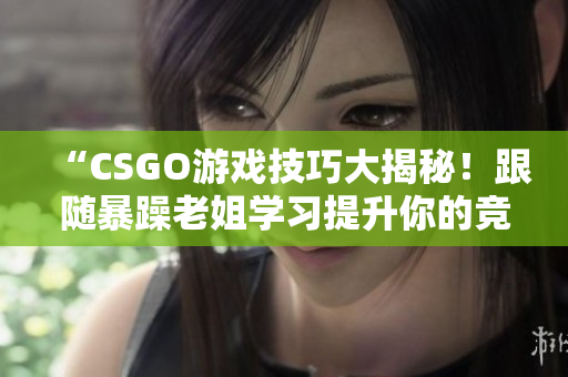 “CSGO游戏技巧大揭秘！跟随暴躁老姐学习提升你的竞技水平！”