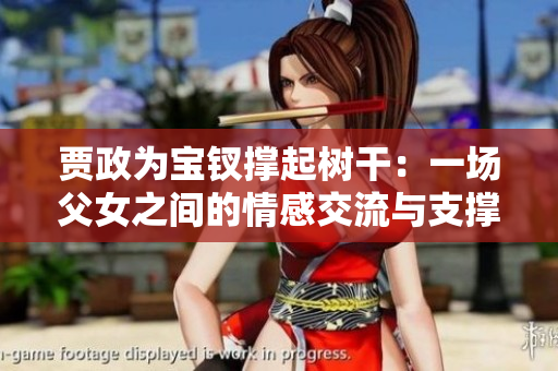 贾政为宝钗撑起树干：一场父女之间的情感交流与支撑