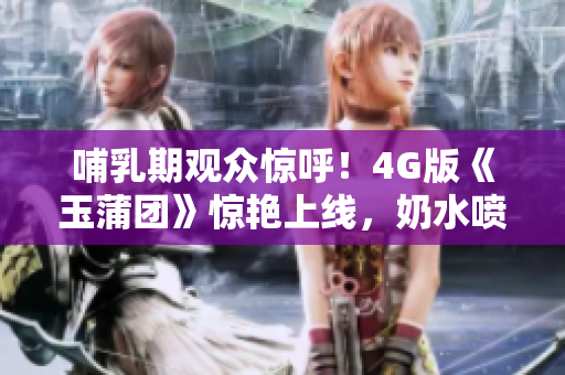 哺乳期观众惊呼！4G版《玉蒲团》惊艳上线，奶水喷涌引发热议