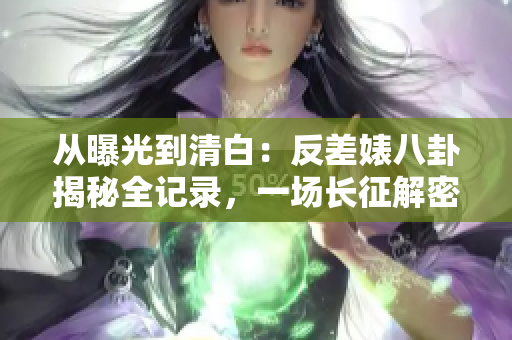 从曝光到清白：反差婊八卦揭秘全记录，一场长征解密惊人内幕