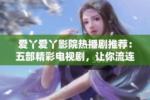 爱丫爱丫影院热播剧推荐：五部精彩电视剧，让你流连忘返！