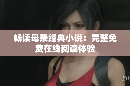 畅读母亲经典小说：完整免费在线阅读体验