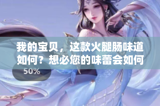 我的宝贝，这款火腿肠味道如何？想必您的味蕾会如何评价？