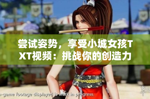 尝试姿势，享受小城女孩TXT视频：挑战你的创造力！