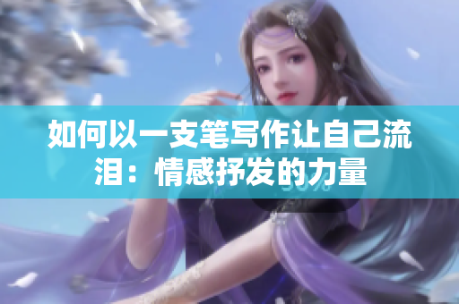 如何以一支笔写作让自己流泪：情感抒发的力量