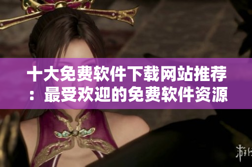 十大免费软件下载网站推荐：最受欢迎的免费软件资源分享