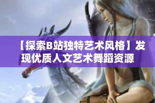 【探索B站独特艺术风格】发现优质人文艺术舞蹈资源