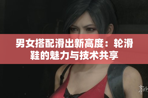 男女搭配滑出新高度：轮滑鞋的魅力与技术共享