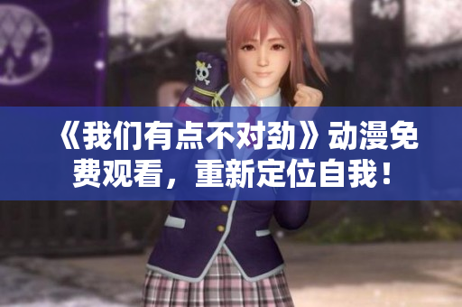 《我们有点不对劲》动漫免费观看，重新定位自我！