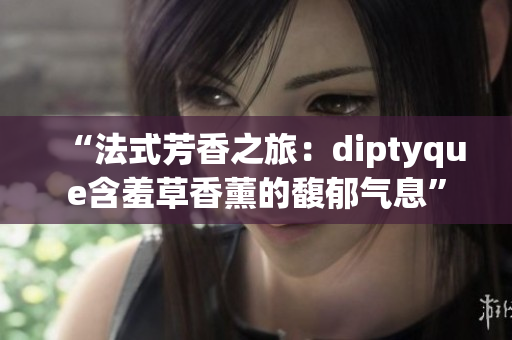 “法式芳香之旅：diptyque含羞草香薰的馥郁气息”