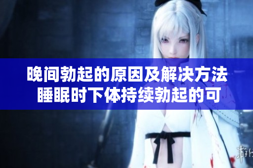 晚间勃起的原因及解决方法 睡眠时下体持续勃起的可能原因及应对措施