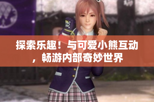 探索乐趣！与可爱小熊互动，畅游内部奇妙世界