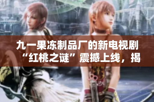 九一果冻制品厂的新电视剧“红桃之谜”震撼上线，揭秘果冻产业背后的精彩故事