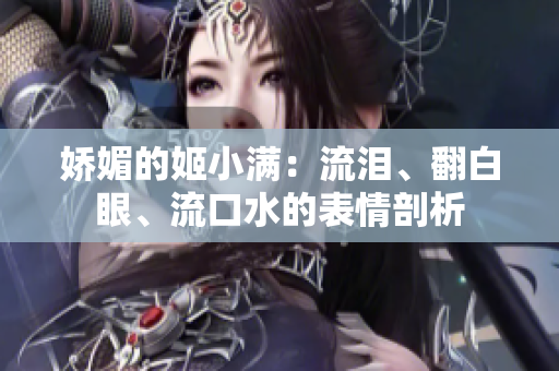 娇媚的姬小满：流泪、翻白眼、流口水的表情剖析