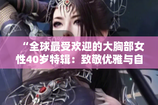 “全球最受欢迎的大胸部女性40岁特辑：致敬优雅与自信！”