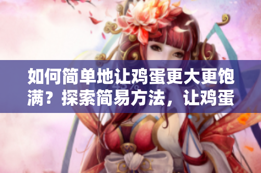 如何简单地让鸡蛋更大更饱满？探索简易方法，让鸡蛋变得更大、更丰满！