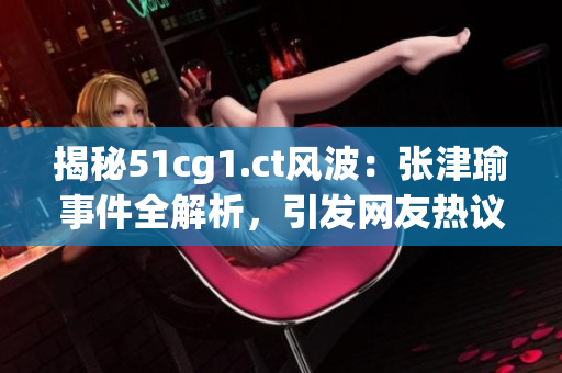 揭秘51cg1.ct风波：张津瑜事件全解析，引发网友热议！