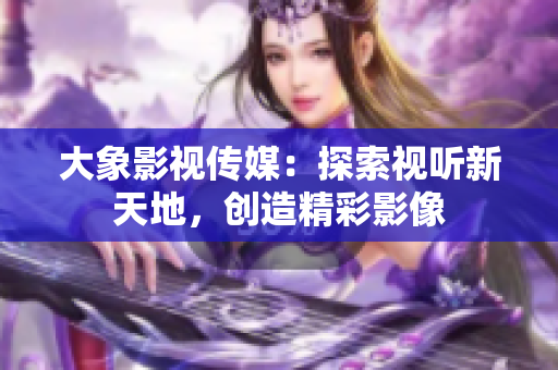 大象影视传媒：探索视听新天地，创造精彩影像