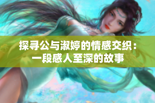 探寻公与淑婷的情感交织：一段感人至深的故事