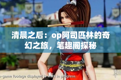 清晨之后：op阿司匹林的奇幻之旅，笔趣阁探秘