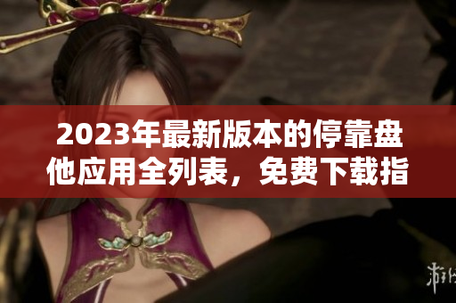 2023年最新版本的停靠盘他应用全列表，免费下载指南与评测