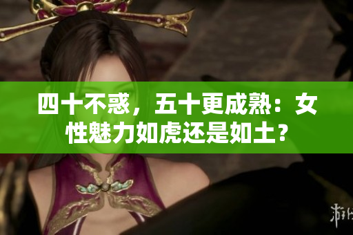 四十不惑，五十更成熟：女性魅力如虎还是如土？